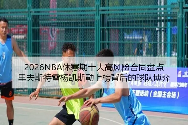 2026NBA休赛期十大高风险合同盘点里夫斯特雷杨凯斯勒上榜背后的球队博弈